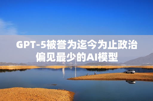 GPT-5被誉为迄今为止政治偏见最少的AI模型