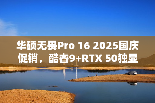 华硕无畏Pro 16 2025国庆促销，酷睿9+RTX 50独显全场景笔记本首选