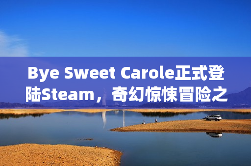 Bye Sweet Carole正式登陆Steam,奇幻惊悚冒险之旅开启 Bye Sweet Carole正式登陆Steam,奇幻惊悚冒险之旅开启