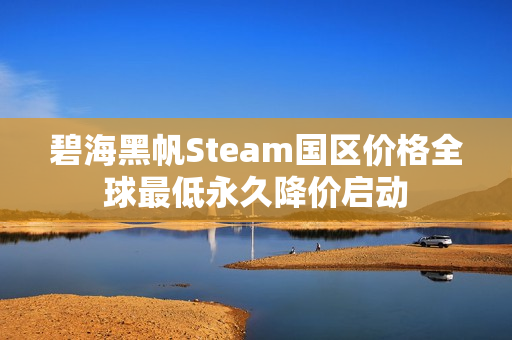 碧海黑帆Steam国区价格全球最低永久降价启动