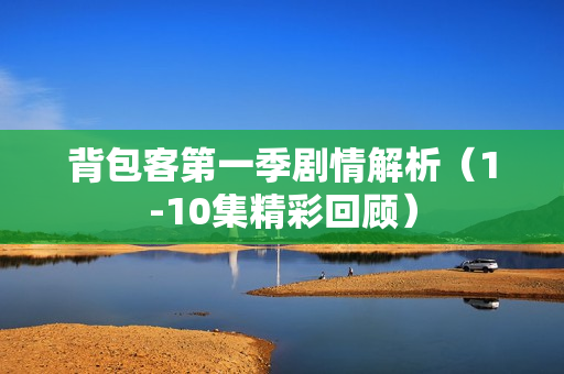 背包客第一季剧情解析（1-10集精彩回顾）