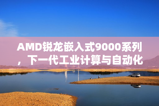 AMD锐龙嵌入式9000系列，下一代工业计算与自动化性能引领者