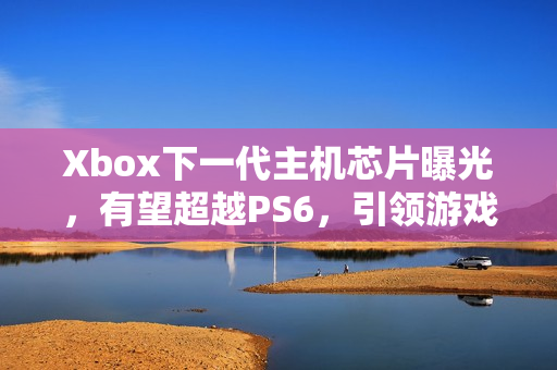Xbox下一代主机芯片曝光，有望超越PS6，引领游戏新纪元！