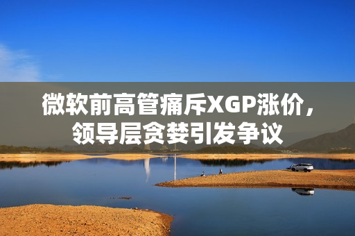 微软前高管痛斥XGP涨价，领导层贪婪引发争议