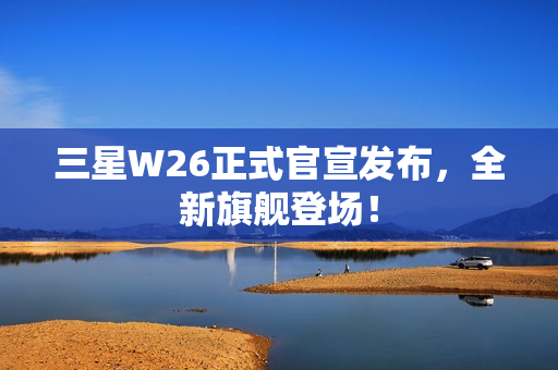 三星W26正式官宣发布，全新旗舰登场！