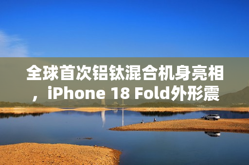 全球首次铝钛混合机身亮相，iPhone 18 Fold外形震撼曝光，创新设计如两部iPhone Air并排组合
