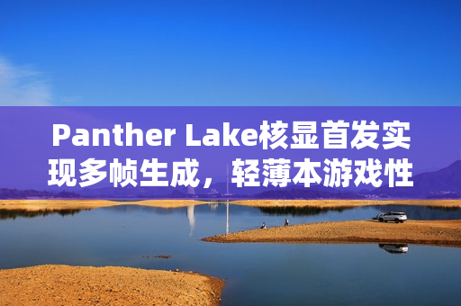 Panther Lake核显首发实现多帧生成，轻薄本游戏性能飙升达200帧