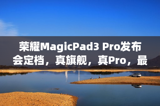 荣耀MagicPad3 Pro发布会定档，真旗舰，真Pro，最强安卓平板来袭