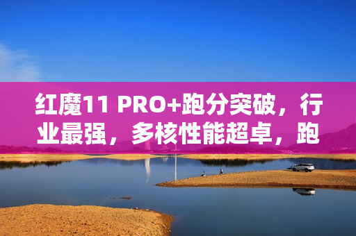 红魔11 PRO+跑分突破，行业最强，多核性能超卓，跑分达12403分