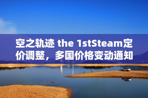 空之轨迹 the 1stSteam定价调整,多国价格变动通知! 空之轨迹 the 1stSteam定价调整,多国价格变动通知!