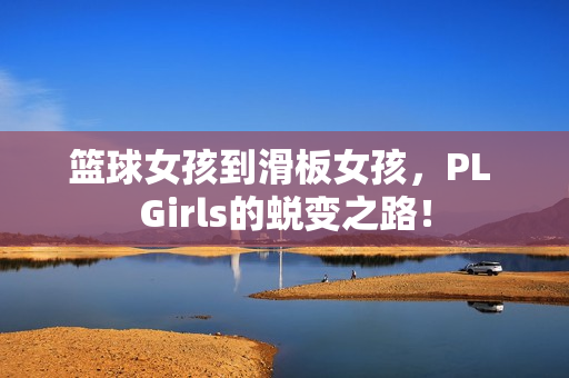 篮球女孩到滑板女孩，PL Girls的蜕变之路！