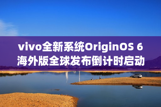 vivo全新系统OriginOS 6海外版全球发布倒计时启动，10月15日揭晓