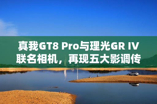 真我GT8 Pro与理光GR IV联名相机，再现五大影调传奇