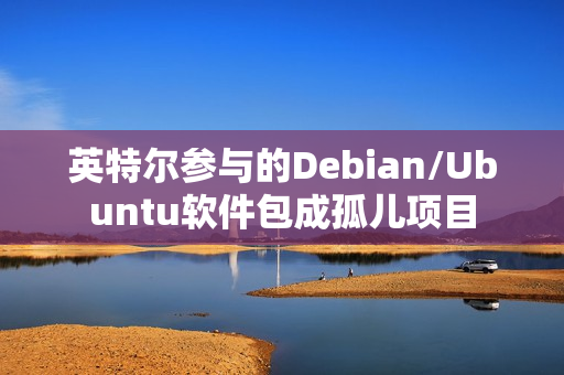 英特尔参与的Debian/Ubuntu软件包成孤儿项目