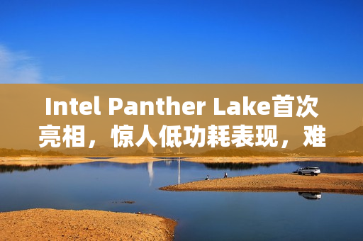 Intel Panther Lake首次亮相,惊人低功耗表现,难以置信! Intel Panther Lake首次亮相,惊人低功耗表现,难以置信!