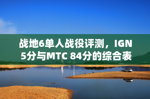 战地6单人战役评测，IGN 5分与MTC 84分的综合表现