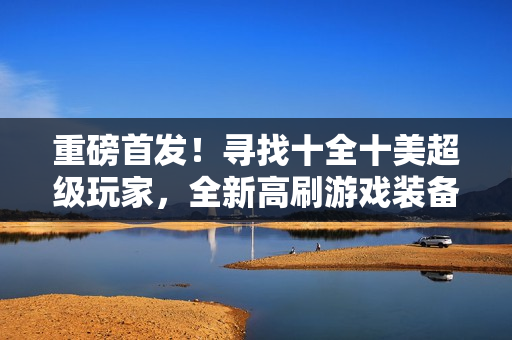 重磅首发！寻找十全十美超级玩家，全新高刷游戏装备重磅上线