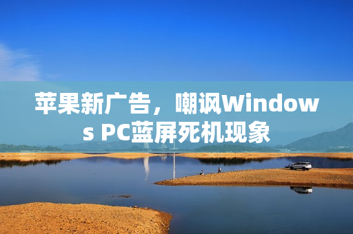 苹果新广告，嘲讽Windows PC蓝屏死机现象