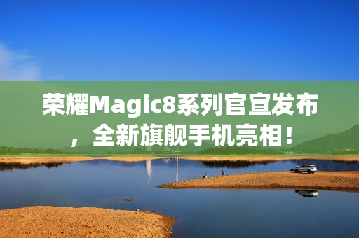 荣耀Magic8系列官宣发布,全新旗舰手机亮相! 荣耀Magic8系列官宣发布,全新旗舰手机亮相!