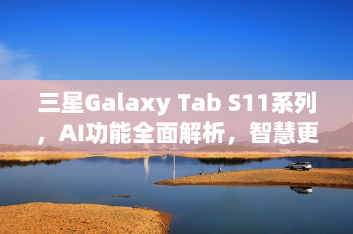三星Galaxy Tab S11系列，AI功能全面解析，智慧更高效体验
