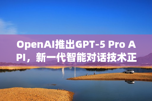 OpenAI推出GPT-5 Pro API，新一代智能对话技术正式上线
