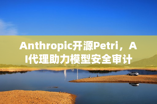Anthropic开源Petri，AI代理助力模型安全审计