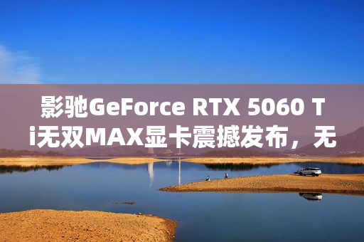 影驰GeForce RTX 5060 Ti无双MAX显卡震撼发布，无双君临！