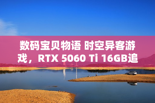 数码宝贝物语 时空异客游戏，RTX 5060 Ti 16GB追风版情怀重逢评测与体验分享