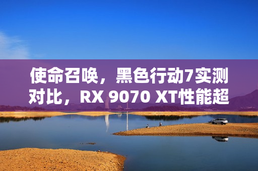 使命召唤，黑色行动7实测对比，RX 9070 XT性能超越RTX 5070 Ti，速度提升31%！