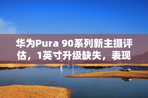 华为Pura 90系列新主摄评估，1英寸升级缺失，表现如何？