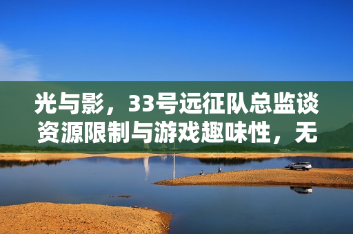 光与影，33号远征队总监谈资源限制与游戏趣味性，无限经费并非良策