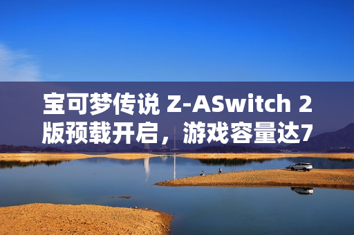 宝可梦传说 Z-ASwitch 2版预载开启，游戏容量达7.7GB