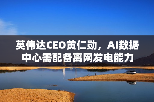 英伟达CEO黄仁勋，AI数据中心需配备离网发电能力