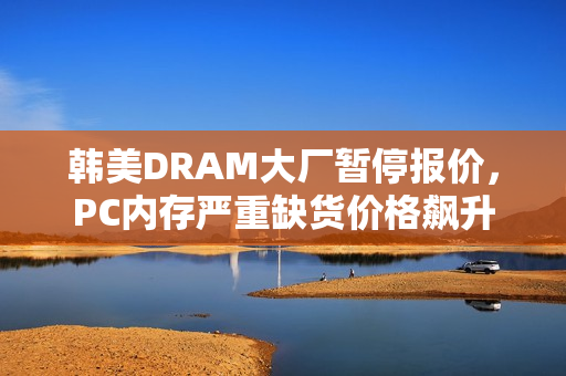 韩美DRAM大厂暂停报价，PC内存严重缺货价格飙升