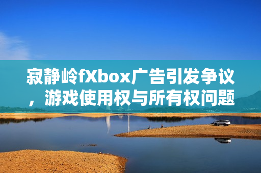 寂静岭fXbox广告引发争议，游戏使用权与所有权问题探讨