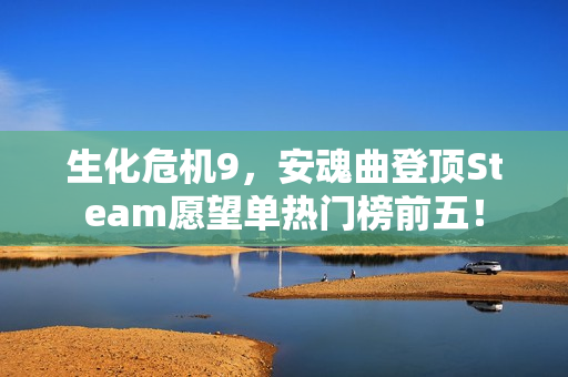 生化危机9,安魂曲登顶Steam愿望单热门榜前五! 生化危机9,安魂曲登顶Steam愿望单热门榜前五!