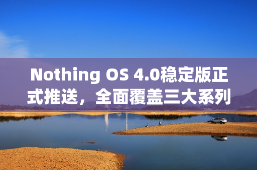 Nothing OS 4.0稳定版正式推送，全面覆盖三大系列机型