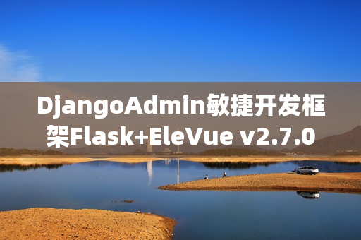 DjangoAdmin敏捷开发框架Flask+EleVue v2.7.0全新发布，助力高效开发体验