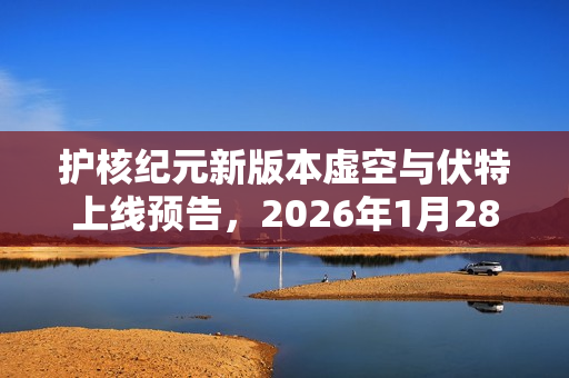 护核纪元新版本虚空与伏特上线预告，2026年1月28日全新体验开启