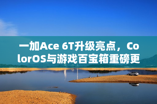 一加Ace 6T升级亮点,ColorOS与游戏百宝箱重磅更新 一加Ace 6T升级亮点,ColorOS与游戏百宝箱重磅更新