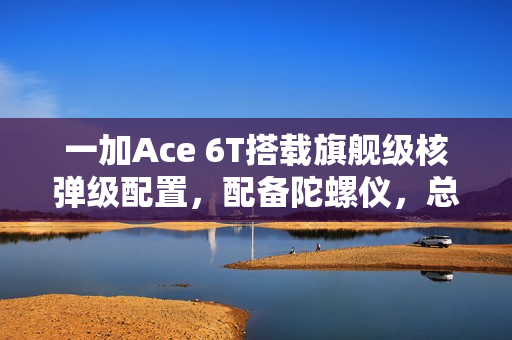 一加Ace 6T搭载旗舰级核弹级配置,配备陀螺仪,总裁揭秘! 一加Ace 6T搭载旗舰级核弹级配置,配备陀螺仪,总裁揭秘!