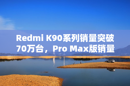 Redmi K90系列销量突破70万台,Pro Max版销量达约21.3万部瞩目成绩! Redmi K90系列销量突破70万台,Pro Max版销量达约21.3万部瞩目成绩!