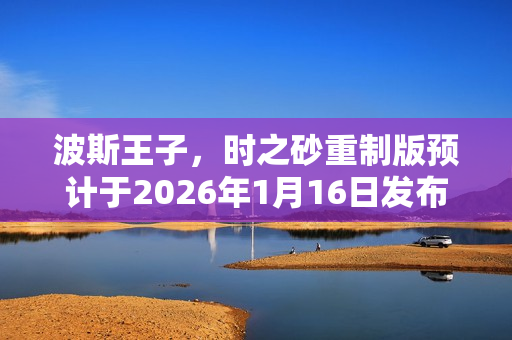 波斯王子，时之砂重制版预计于2026年1月16日发布，舅舅党爆料来袭！