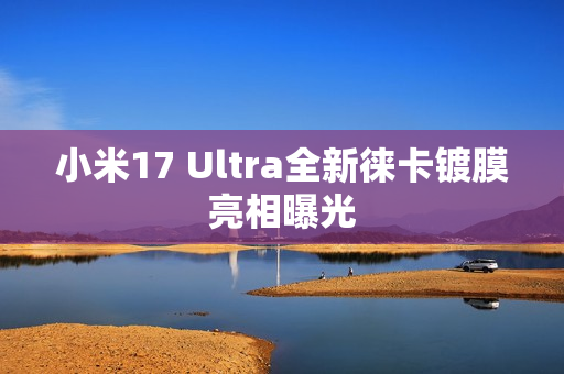 小米17 Ultra全新徕卡镀膜亮相曝光