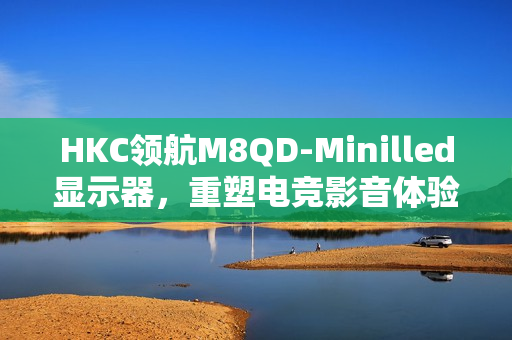 HKC领航M8QD-Minilled显示器,重塑电竞影音体验,全新上市玄墨低反屏4K双模显示屏 HKC领航M8QD-Minilled显示器,重塑电竞影音体验,全新上市玄墨低反屏4K双模显示屏