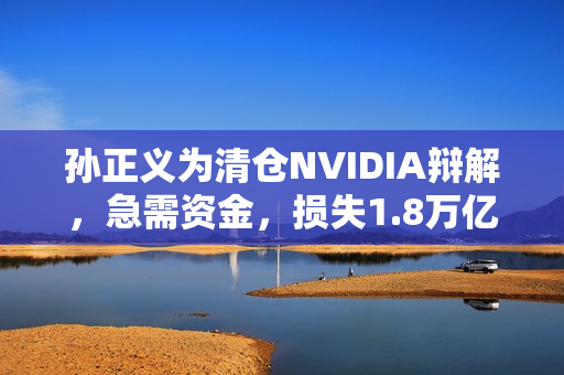 孙正义为清仓NVIDIA辩解，急需资金，损失1.8万亿，决策背后的无奈与选择
