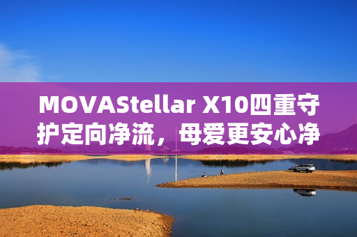 MOVAStellar X10四重守护定向净流，母爱更安心净化之选