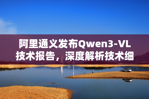 阿里通义发布Qwen3-VL技术报告，深度解析技术细节与优势