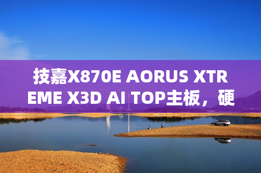 技嘉X870E AORUS XTREME X3D AI TOP主板，硬核玩家的首选性能旗舰重磅登场
