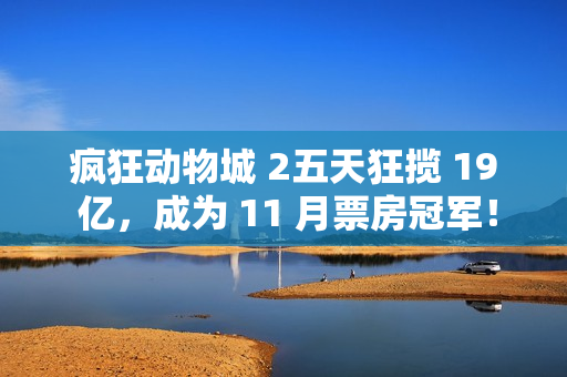 疯狂动物城 2五天狂揽 19 亿，成为 11 月票房冠军！